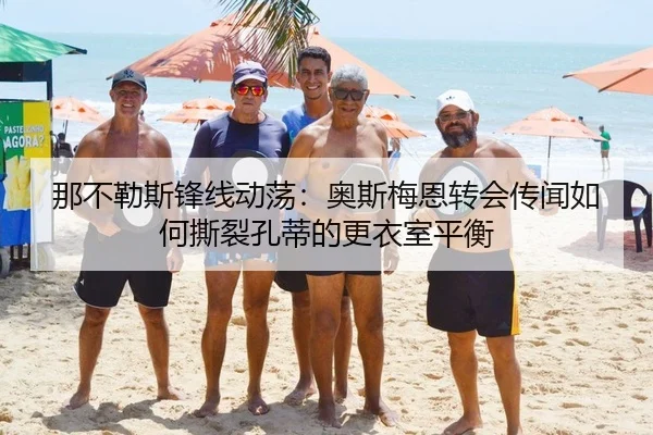 那不勒斯锋线动荡：奥斯梅恩转会传闻如何撕裂孔蒂的更衣室平衡