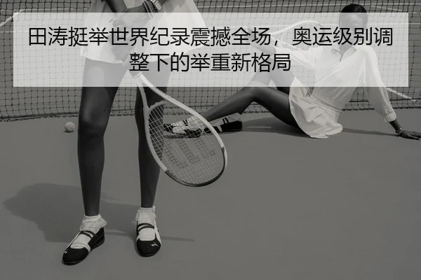 田涛挺举世界纪录震撼全场，奥运级别调整下的举重新格局